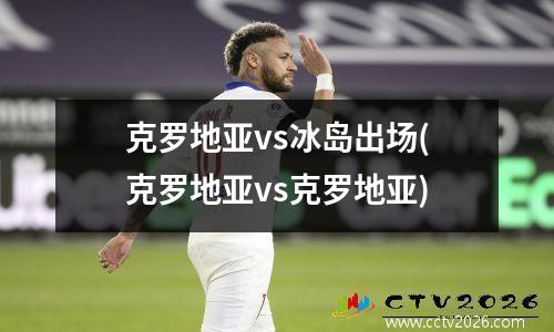 克罗地亚vs冰岛出场(克罗地亚vs克罗地亚)