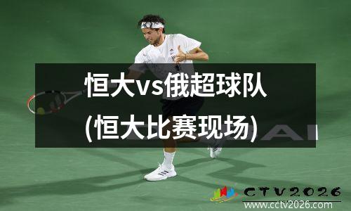 恒大vs俄超球队(恒大比赛现场)