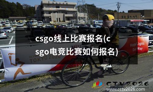 csgo线上比赛报名(csgo电竞比赛如何报名)