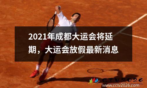 2021年成都大运会将延期，大运会放假最新消息