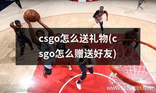 csgo怎么送礼物(csgo怎么赠送好友)