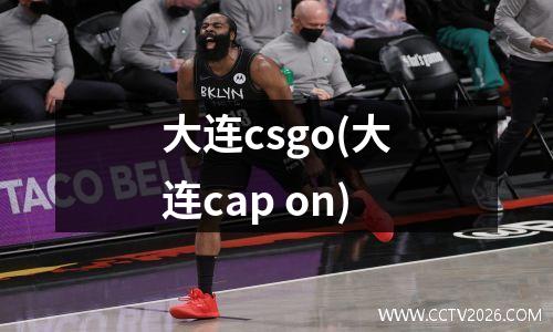 大连csgo(大连cap on)