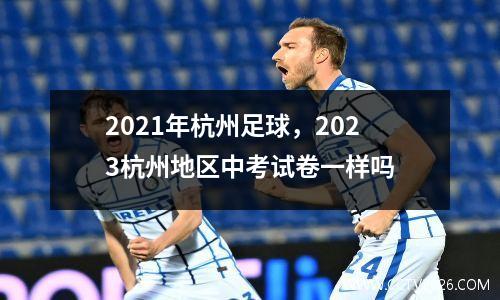 2021年杭州足球，2023杭州地区中考试卷一样吗