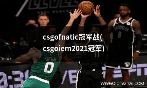 csgofnatic冠军战(csgoiem2021冠军)