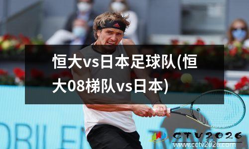 恒大vs日本足球队(恒大08梯队vs日本)
