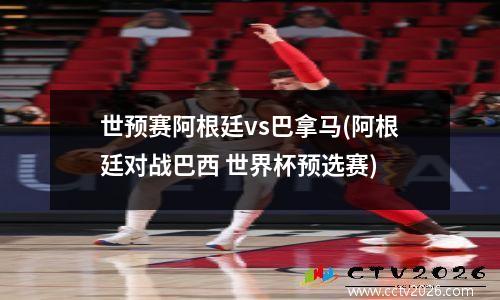 世预赛阿根廷vs巴拿马(阿根廷对战巴西 世界杯预选赛)