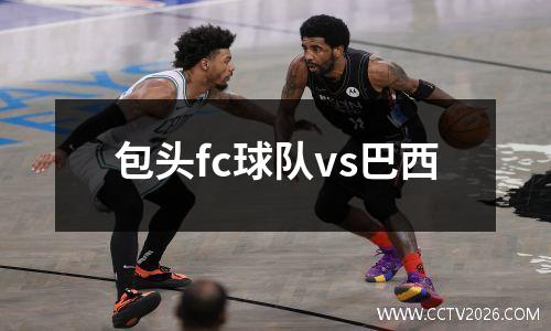 包头fc球队vs巴西