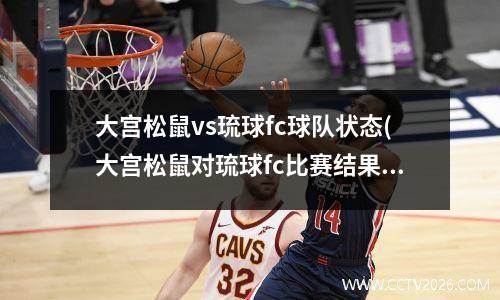 大宫松鼠vs琉球fc球队状态(大宫松鼠对琉球fc比赛结果)