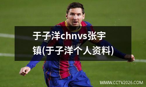 于子洋chnvs张宇镇(于子洋个人资料)