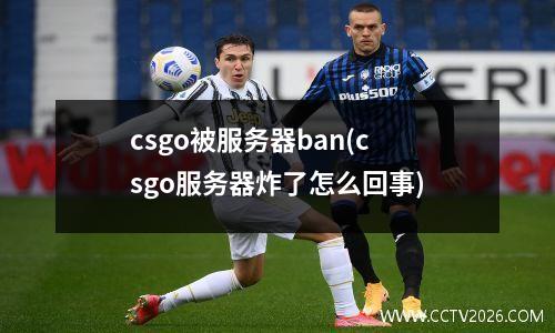 csgo被服务器ban(csgo服务器炸了怎么回事)