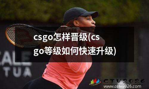 csgo怎样晋级(csgo等级如何快速升级)