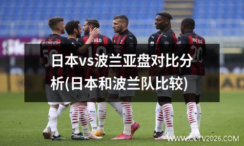 日本vs波兰亚盘对比分析(日本和波兰队比较)