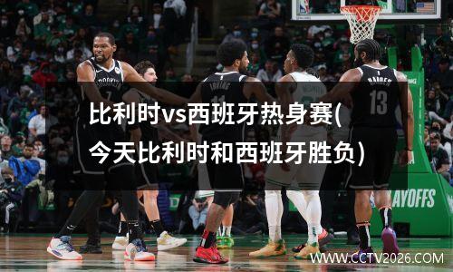 比利时vs西班牙热身赛(今天比利时和西班牙胜负)