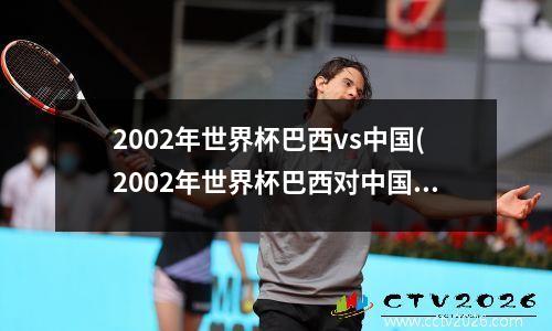 2002年世界杯巴西vs中国(2002年世界杯巴西对中国)