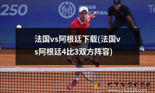 法国vs阿根廷下载(法国vs阿根廷4比3双方阵容)