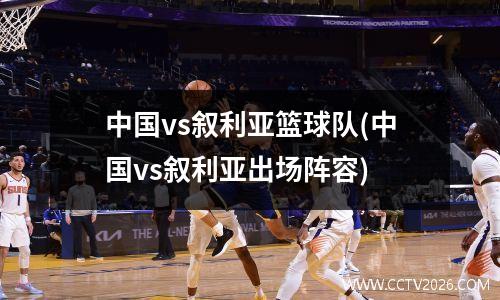 中国vs叙利亚篮球队(中国vs叙利亚出场阵容)