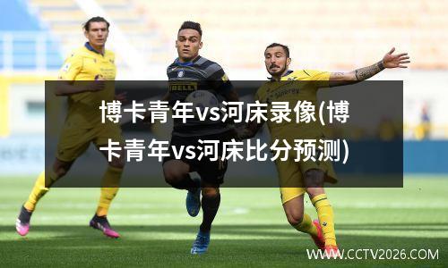 博卡青年vs河床录像(博卡青年vs河床比分预测)