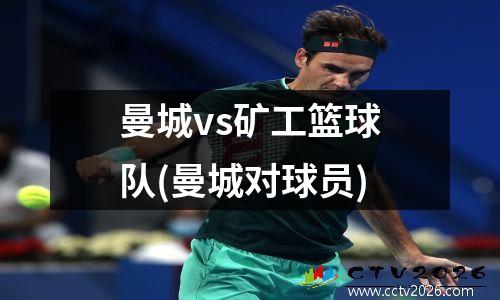 曼城vs矿工篮球队(曼城对球员)