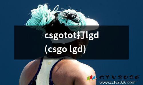 csgotot打lgd(csgo lgd)