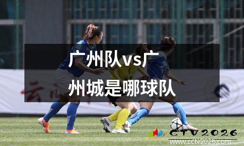 广州队vs广州城是哪球队
