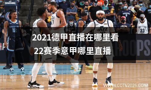 2021德甲直播在哪里看 22赛季意甲哪里直播