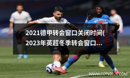 2021德甲转会窗口关闭时间(2023年英超冬季转会窗口时间)