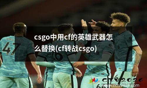 csgo中用cf的英雄武器怎么替换(cf转战csgo)