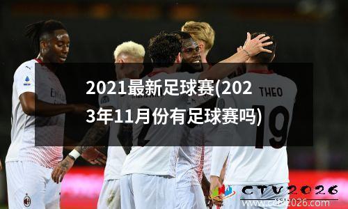 2021最新足球赛(2023年11月份有足球赛吗)