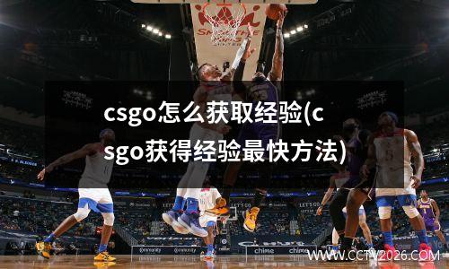 csgo怎么获取经验(csgo获得经验最快方法)