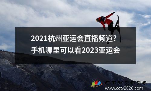 2021杭州亚运会直播频道？手机哪里可以看2023亚运会