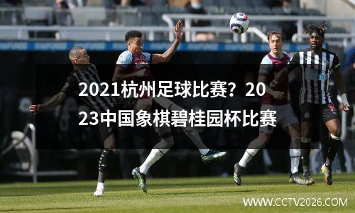 2021杭州足球比赛？2023中国象棋碧桂园杯比赛