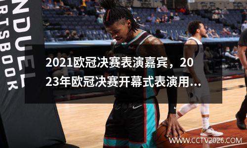 2021欧冠决赛表演嘉宾，2023年欧冠决赛开幕式表演用的什么技术