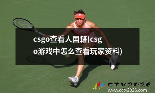 csgo查看人国籍(csgo游戏中怎么查看玩家资料)