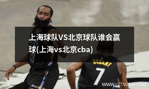 上海球队VS北京球队谁会赢球(上海vs北京cba)