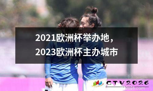 2021欧洲杯举办地，2023欧洲杯主办城市