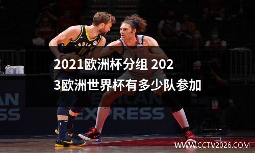 2021欧洲杯分组 2023欧洲世界杯有多少队参加
