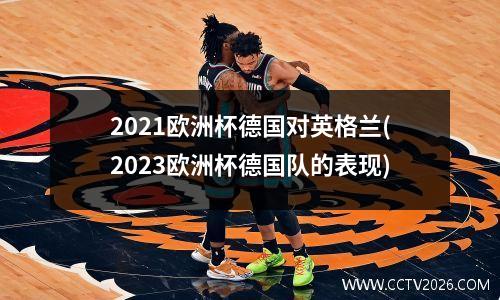 2021欧洲杯德国对英格兰(2023欧洲杯德国队的表现)