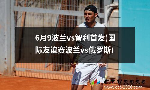 6月9波兰vs智利首发(国际友谊赛波兰vs俄罗斯)