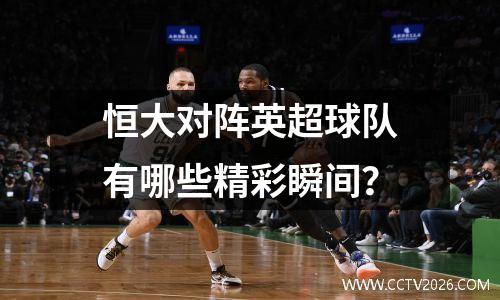恒大对阵英超球队有哪些精彩瞬间？