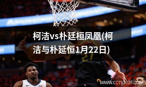 柯洁vs朴廷桓凤凰(柯洁与朴延恒1月22日)