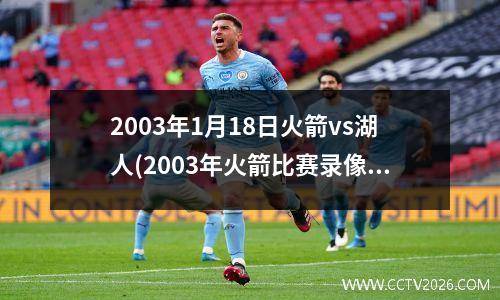 2003年1月18日火箭vs湖人(2003年火箭比赛录像)