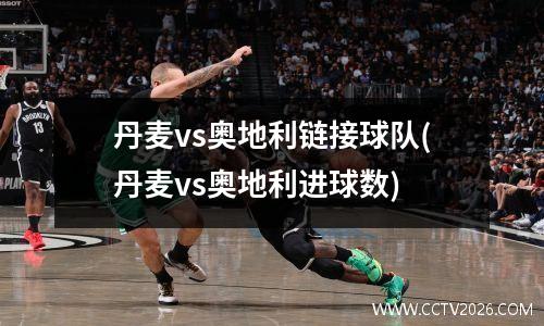 丹麦vs奥地利链接球队(丹麦vs奥地利进球数)
