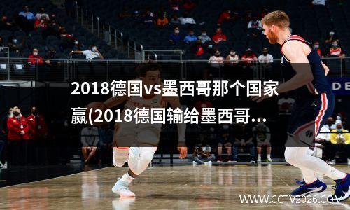 2018德国vs墨西哥那个国家赢(2018德国输给墨西哥)