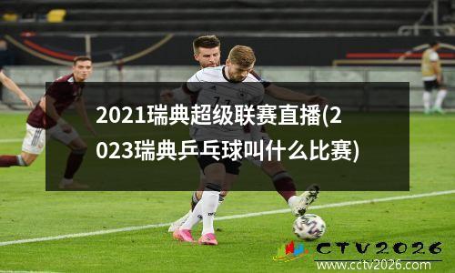 2021瑞典超级联赛直播(2023瑞典乒乓球叫什么比赛)