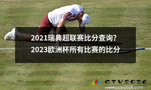 2021瑞典超联赛比分查询？2023欧洲杯所有比赛的比分