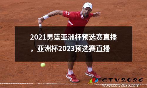 2021男篮亚洲杯预选赛直播，亚洲杯2023预选赛直播