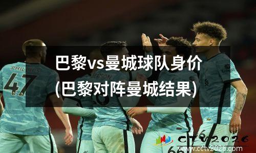 巴黎vs曼城球队身价(巴黎对阵曼城结果)