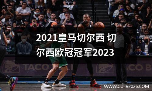 2021皇马切尔西 切尔西欧冠冠军2023