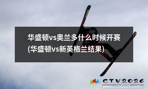 华盛顿vs奥兰多什么时候开赛(华盛顿vs新英格兰结果)