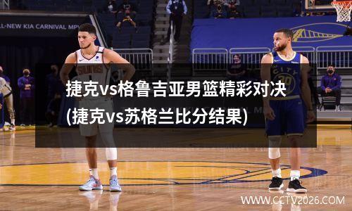 捷克vs格鲁吉亚男篮精彩对决(捷克vs苏格兰比分结果)